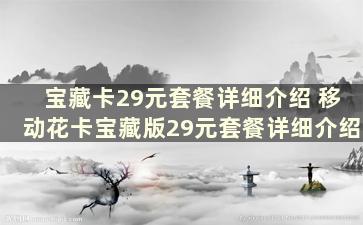 宝藏卡29元套餐详细介绍 移动花卡宝藏版29元套餐详细介绍